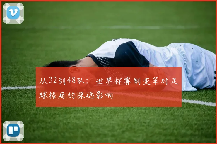 从32到48队：世界杯赛制变革对足球格局的深远影响