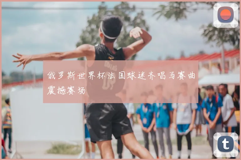 俄罗斯世界杯法国球迷齐唱马赛曲震撼赛场