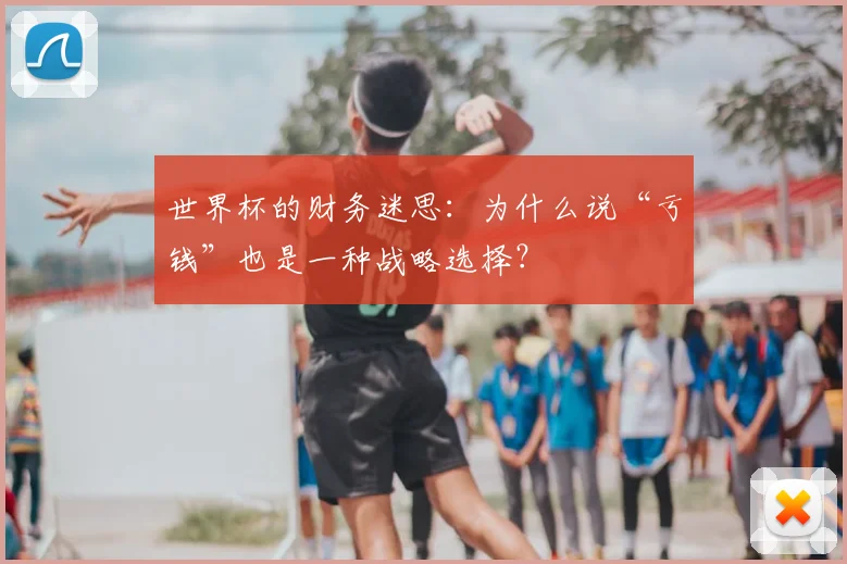 世界杯的财务迷思：为什么说“亏钱”也是一种战略选择？