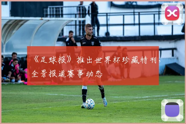 《足球报》推出世界杯珍藏特刊，全景报道赛事动态