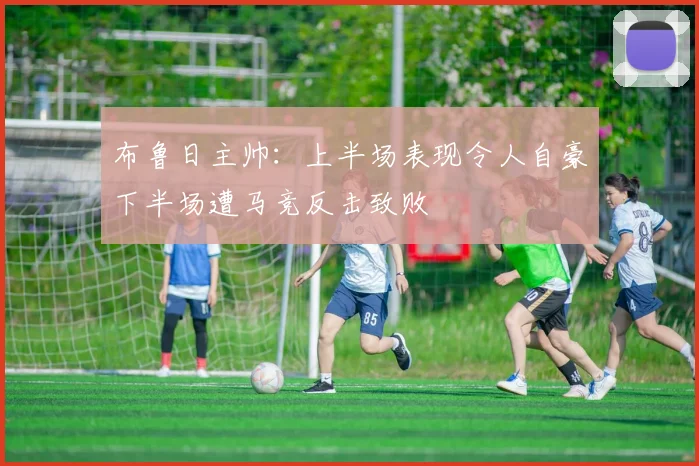 布鲁日主帅：上半场表现令人自豪下半场遭马竞反击致败