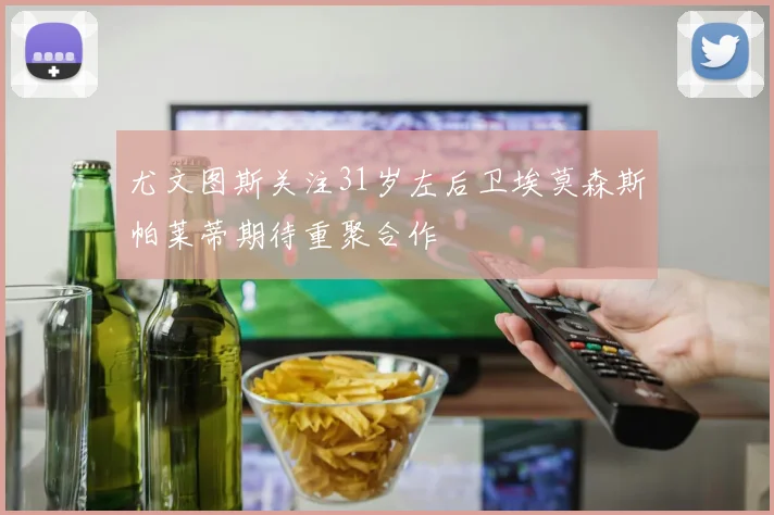 尤文图斯关注31岁左后卫埃莫森斯帕莱蒂期待重聚合作