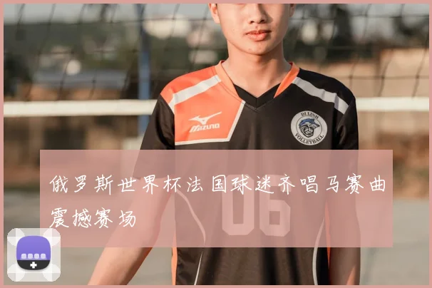 俄罗斯世界杯法国球迷齐唱马赛曲震撼赛场