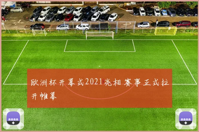 欧洲杯开幕式2021亮相 赛事正式拉开帷幕