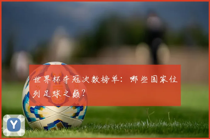 世界杯夺冠次数榜单：哪些国家位列足球之巅？