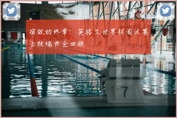宿敌的终章：英格兰世界杯淘汰赛击败瑞典全回顾