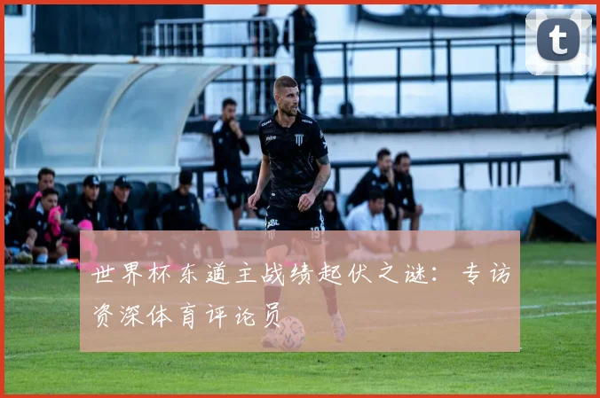 世界杯东道主战绩起伏之谜：专访资深体育评论员