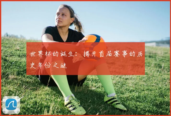 世界杯的诞生：揭开首届赛事的历史年份之谜