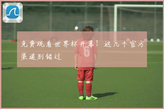 免费观看世界杯开幕！这几个官方渠道别错过