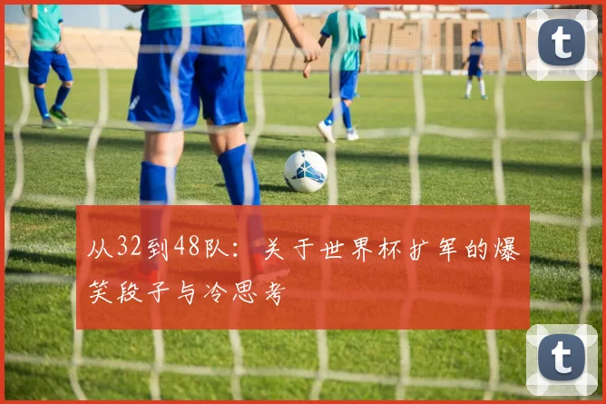 从32到48队：关于世界杯扩军的爆笑段子与冷思考