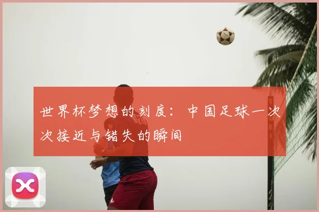 世界杯梦想的刻度：中国足球一次次接近与错失的瞬间