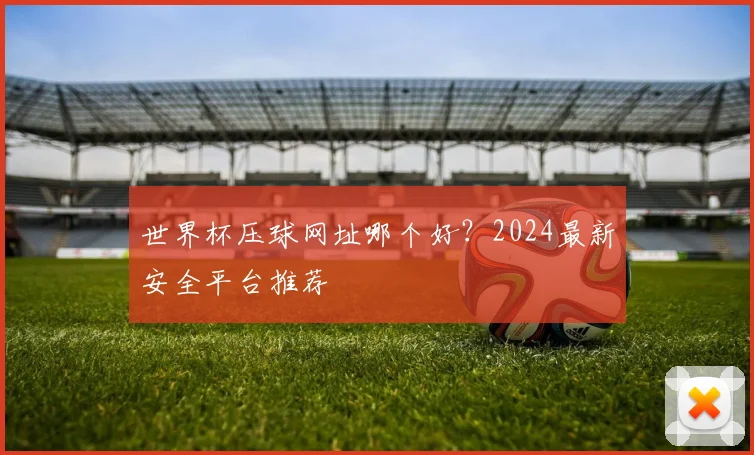 世界杯压球网址哪个好？2024最新安全平台推荐