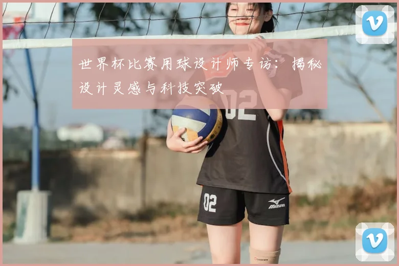 世界杯比赛用球设计师专访：揭秘设计灵感与科技突破