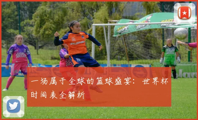 一场属于全球的篮球盛宴：世界杯时间表全解析