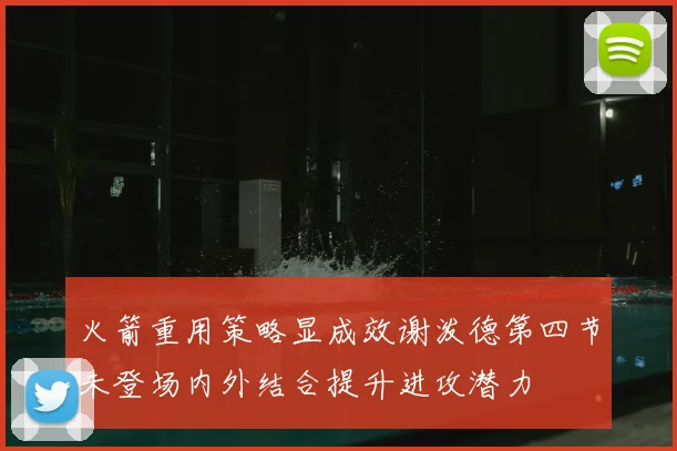 火箭重用策略显成效谢泼德第四节未登场内外结合提升进攻潜力