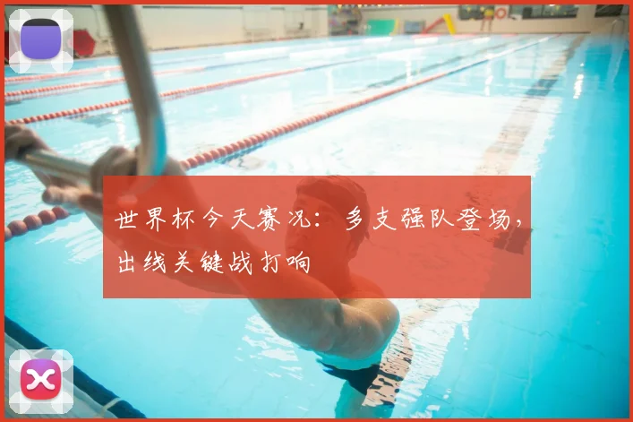 世界杯今天赛况：多支强队登场，出线关键战打响