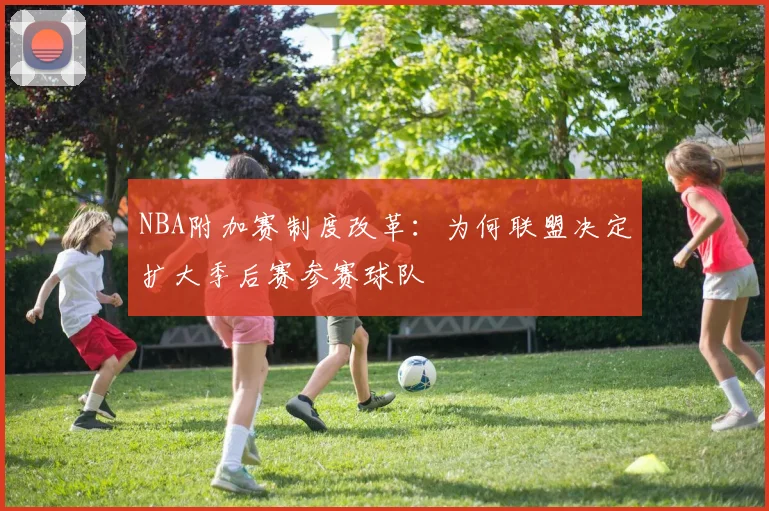 NBA附加赛制度改革：为何联盟决定扩大季后赛参赛球队