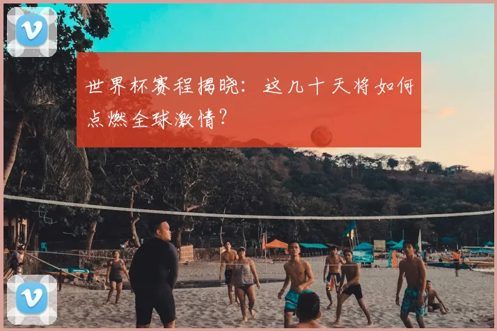 世界杯赛程揭晓：这几十天将如何点燃全球激情？