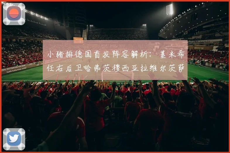 小猪排德国首发阵容解析:基米希任右后卫哈弗茨穆西亚拉维尔茨萨内齐聚一堂
