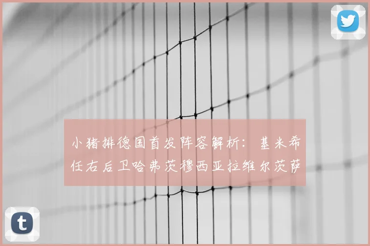 小猪排德国首发阵容解析：基米希任右后卫哈弗茨穆西亚拉维尔茨萨内齐聚一堂