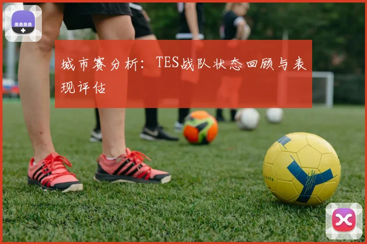 城市赛分析:TES战队状态回顾与表现评估