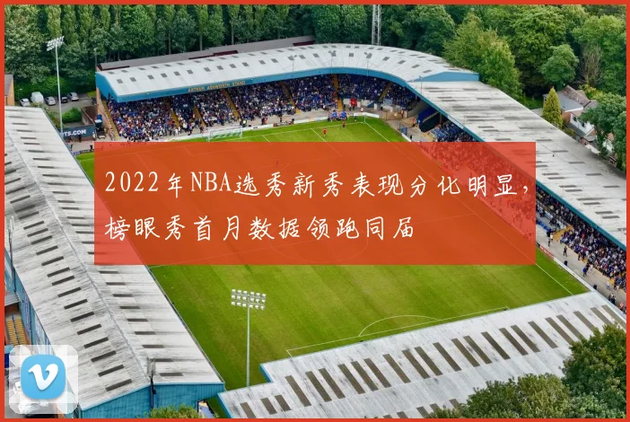 2022年NBA选秀新秀表现分化明显，榜眼秀首月数据领跑同届
