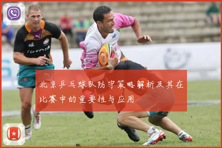 北京乒乓球队防守策略解析及其在比赛中的重要性与应用