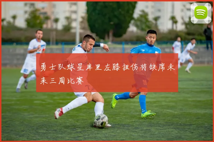 勇士队球星库里左膝扭伤将缺席未来三周比赛
