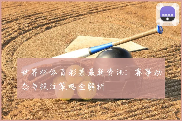 世界杯体育彩票最新资讯：赛事动态与投注策略全解析