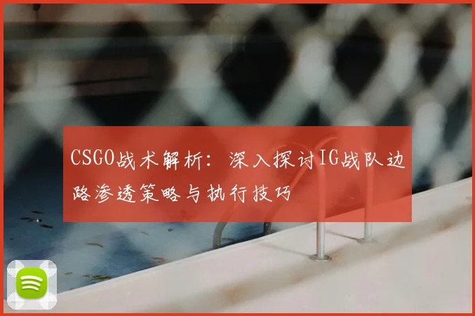 CSGO战术解析：深入探讨IG战队边路渗透策略与执行技巧