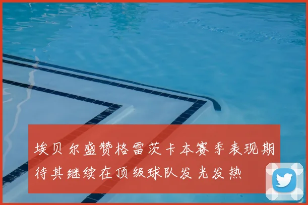 埃贝尔盛赞格雷茨卡本赛季表现期待其继续在顶级球队发光发热