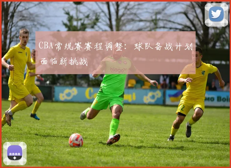 CBA常规赛赛程调整：球队备战计划面临新挑战