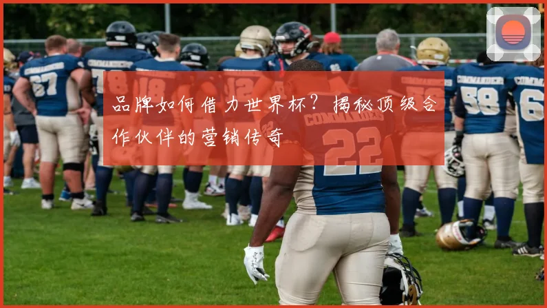 品牌如何借力世界杯？揭秘顶级合作伙伴的营销传奇